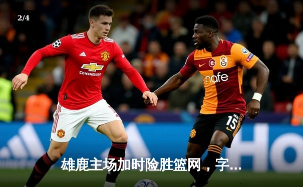 雄鹿主场加时险胜篮网，字母哥44分主宰比赛 - 2