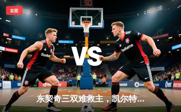 东契奇三双难救主，凯尔特人加时险胜独行侠夺总决赛开门红