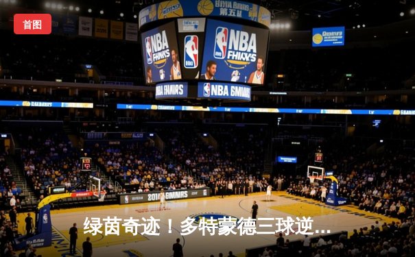 绿茵奇迹！多特蒙德三球逆转巴黎，胡梅尔斯头槌定江山