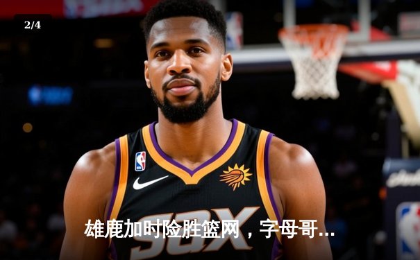 雄鹿加时险胜篮网，字母哥36+12+5主宰关键时刻 - 2