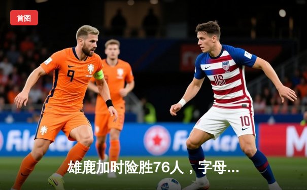 雄鹿加时险胜76人，字母哥32+11+7统治攻防，恩比德空砍29+8