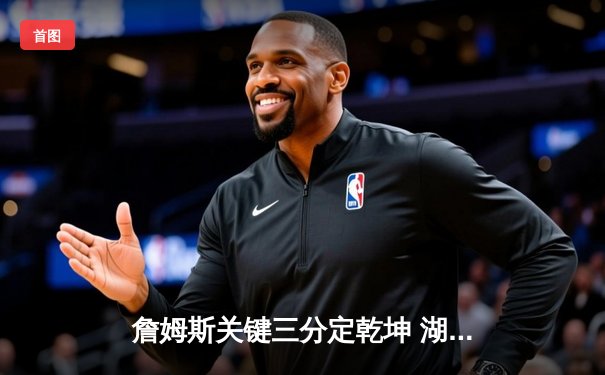 詹姆斯关键三分定乾坤 湖人逆转勇士迎三连胜