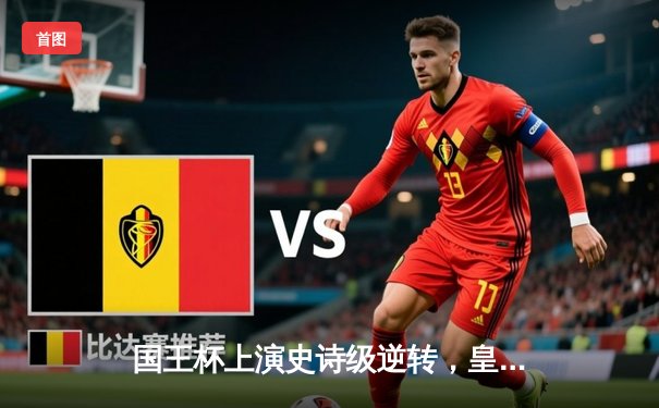 国王杯上演史诗级逆转，皇马加时鏖战3-1力克巴萨晋级四强