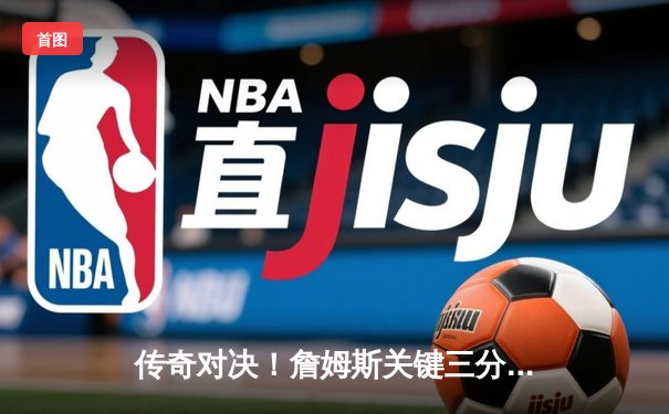 传奇对决！詹姆斯关键三分绝杀勇士，湖人客场险胜晋级西决