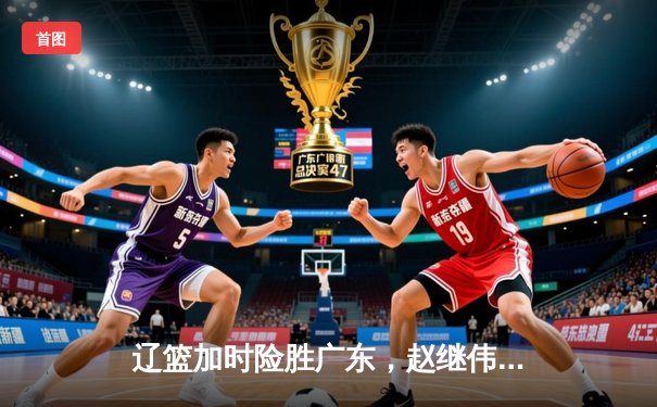 辽篮加时险胜广东，赵继伟33+8+5率队夺赛点