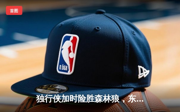 独行侠加时险胜森林狼，东契奇33+6+8率队挺进西决