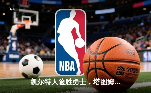 凯尔特人险胜勇士，塔图姆44分主宰天王山，总决赛悬念再起 - 3