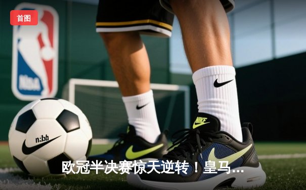 欧冠半决赛惊天逆转！皇马补时绝杀拜仁，第15次挺进决赛