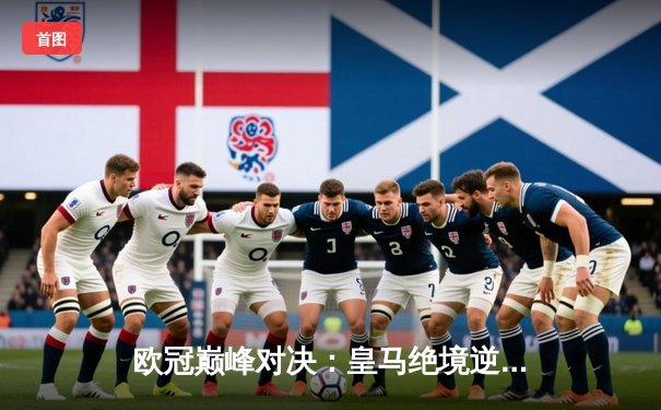 欧冠巅峰对决：皇马绝境逆转曼城，点球大战惊险晋级四强